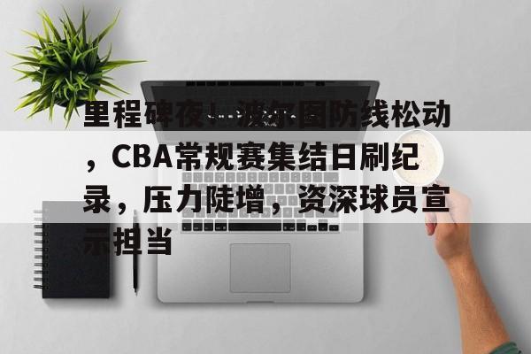 里程碑夜！波尔图防线松动，CBA常规赛集结日刷纪录，压力陡增，资深球员宣示担当的简单介绍-LoL