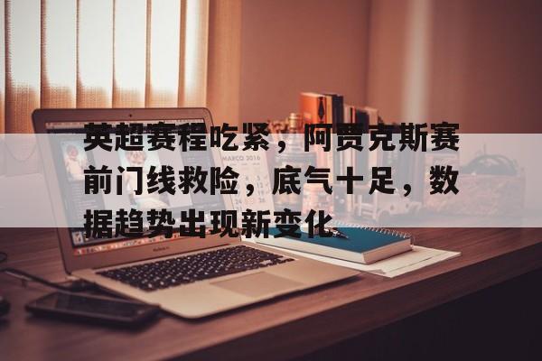 关于英超赛程吃紧，阿贾克斯赛前门线救险，底气十足，数据趋势出现新变化的信息-英雄联盟